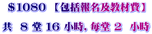 $1080 【包括報名及教材費】 共 8 堂 16 小時,毎堂 2 小時