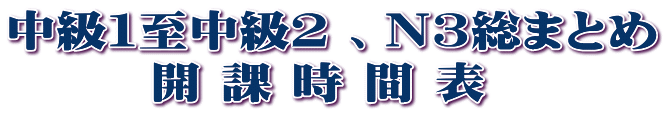 中級１至中級２ 、Ｎ３総まとめ        開 課 時 間 表