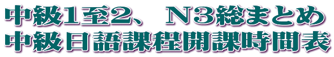 中級１至２、 Ｎ３総まとめ 中級日語課程開課時間表